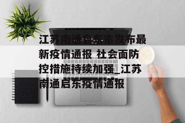江苏南通启东市发布最新疫情通报 社会面防控措施持续加强_江苏南通启东疫情通报